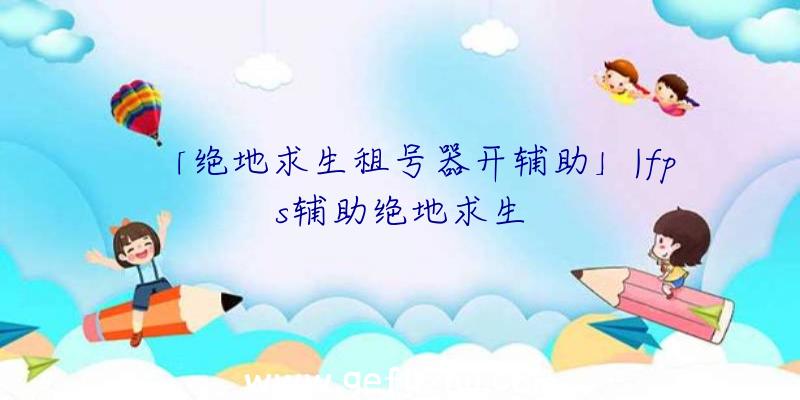「绝地求生租号器开辅助」|fps辅助绝地求生